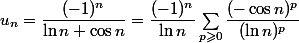 u_n=\dfrac{(-1)^n}{\ln n+\cos n}=\dfrac{(-1)^n}{\ln n}\sum_{p\geqslant0}\dfrac{(-\cos n)^p}{(\ln n)^p}